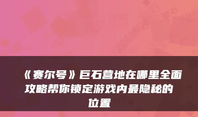 《赛尔号》巨石营地在哪里全面攻略帮你锁定游戏内隐秘的位置