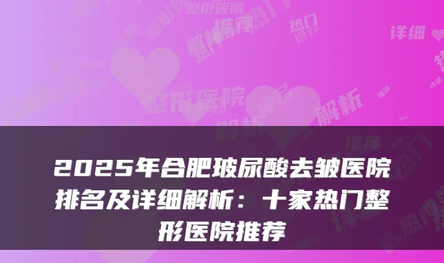 2025年合肥玻尿酸去皱医院排名及详细解析:十家热门整形医院推荐