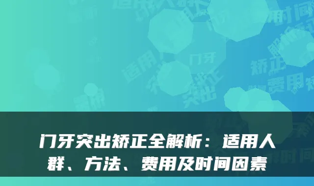 门牙突出矫正全解析:适用人群、方法、费用及时间因素