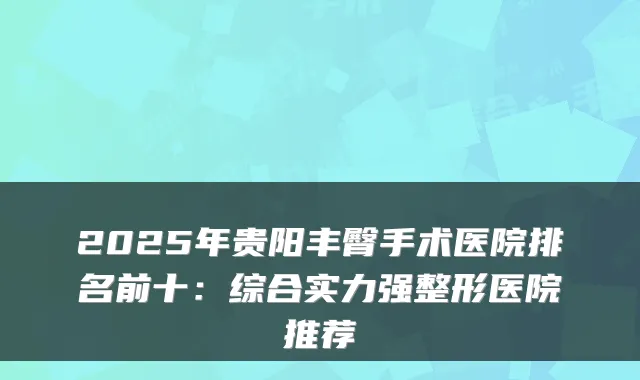 2025年贵阳丰臀手术医院排名前十：综合实力强整形医院推荐