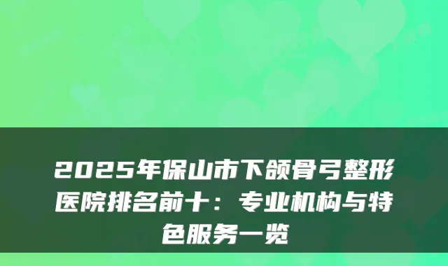 2025年保山市下颌骨弓整形医院排名前十：专业机构与特色服务一览
