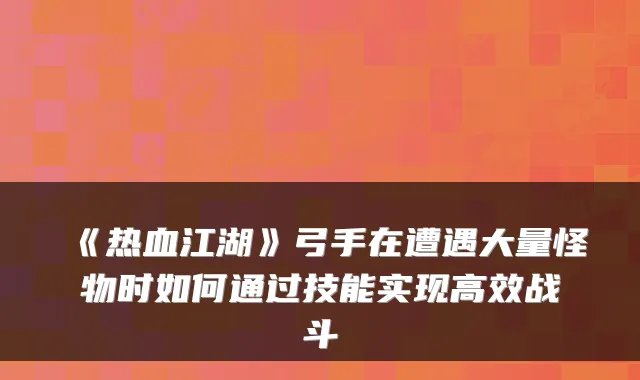 《热血江湖》弓手在遭遇大量怪物时如何通过技能实现高效战斗