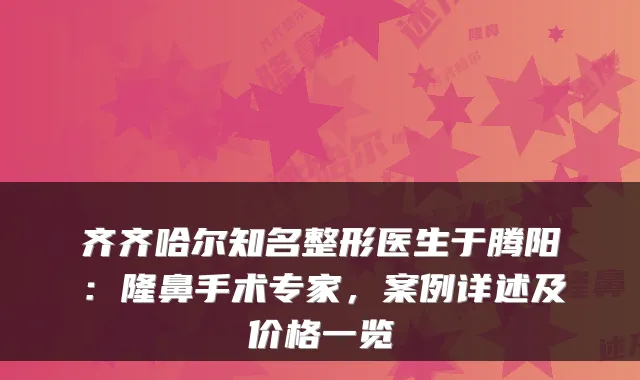 齐齐哈尔知名整形医生于腾阳:隆鼻手术专家,案例详述及价格一览