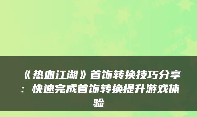 《热血江湖》首饰转换技巧分享：快速完成首饰转换提升游戏体验