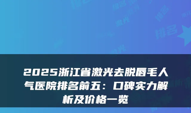 2025浙江省激光去脱唇毛人气医院排名前五:口碑实力解析及价格一览