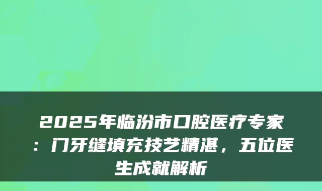 2025年临汾市口腔医疗专家：门牙缝填充技艺精湛，五位医生成就解析