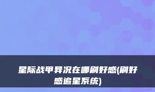 星际战甲异况在哪刷好感(刷好感追星系统)