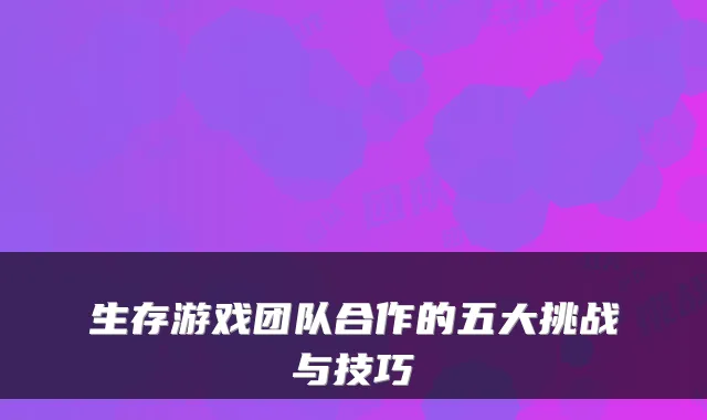生存游戏团队合作的五大挑战与技巧