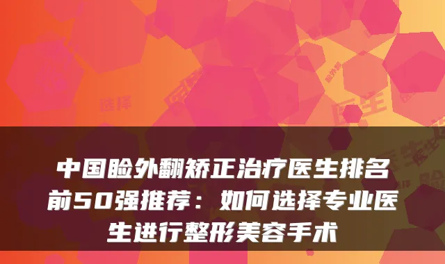 中国睑外翻矫正医生排名前50强推荐:如何选择专业医生进行整形美容手术