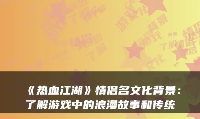 《热血江湖》情侣名文化背景:了解游戏中的浪漫故事和传统
