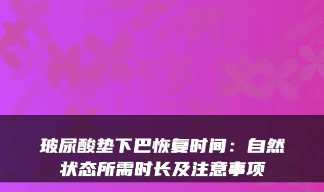 玻尿酸垫下巴恢复时间:自然状态所需时长及注意事项