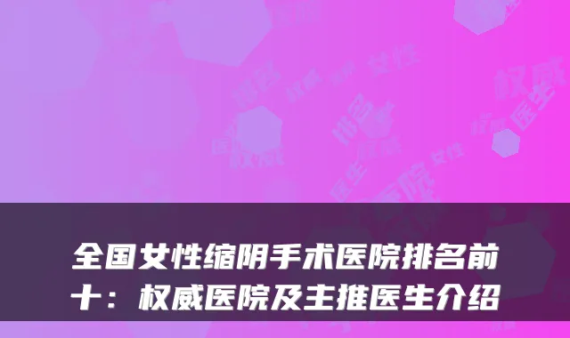 全国女性缩阴手术医院排名前十:医院及主推医生介绍