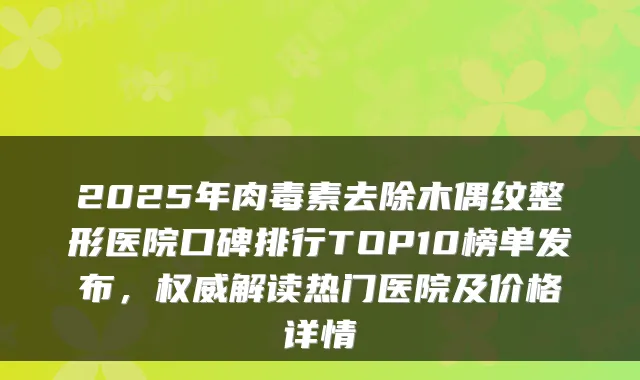 2025年去除木偶纹整形医院口碑排行TOP10榜单发布,解读热门医院及价格详情