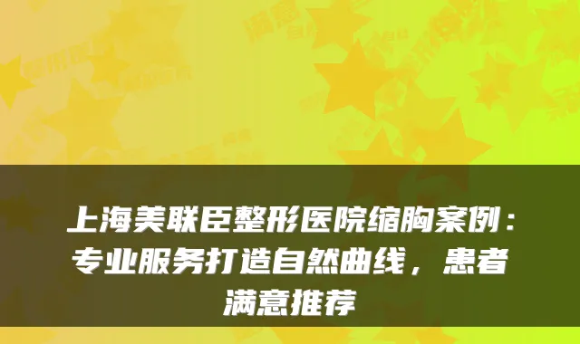 上海美联臣整形医院缩胸案例：专业服务打造自然曲线，患者满意推荐