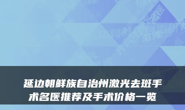 延边朝鲜族自治州激光去斑手术名医推荐及手术价格一览