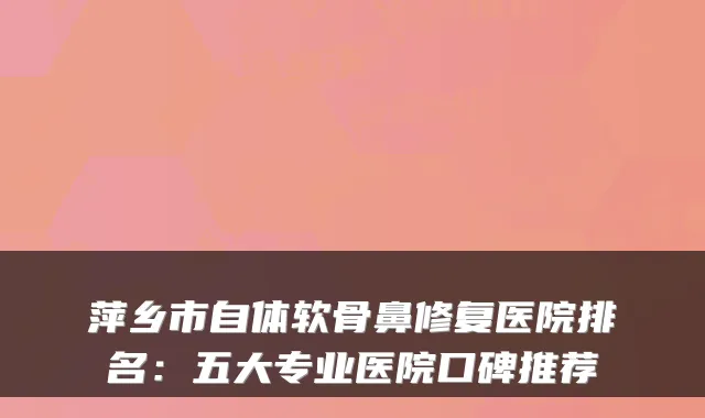 萍乡市自体软骨鼻修复医院排名:五大专业医院口碑推荐