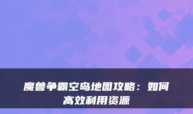 魔兽争霸空岛地图攻略：如何高效利用资源
