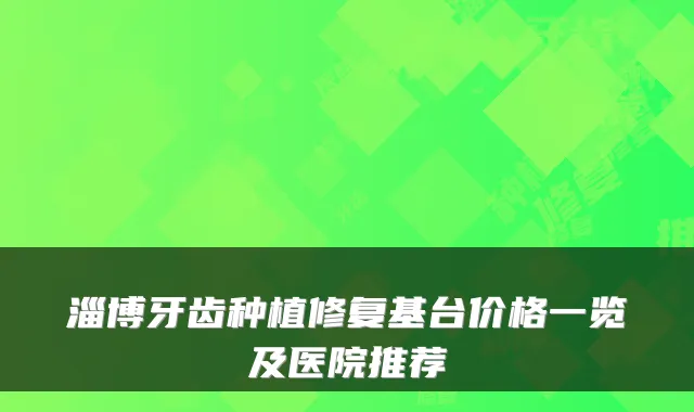 淄博牙齿种植修复基台价格一览及医院推荐