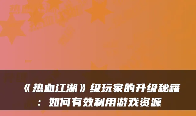 《热血江湖》级玩家的升级秘籍：如何有效利用游戏资源