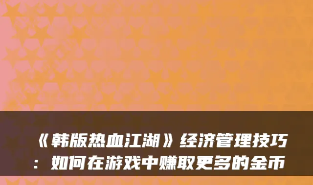 《韩版热血江湖》经济管理技巧：如何在游戏中赚取更多的金币