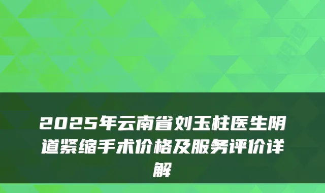 2025年云南省刘玉柱医生阴道紧缩手术价格及服务评价详解