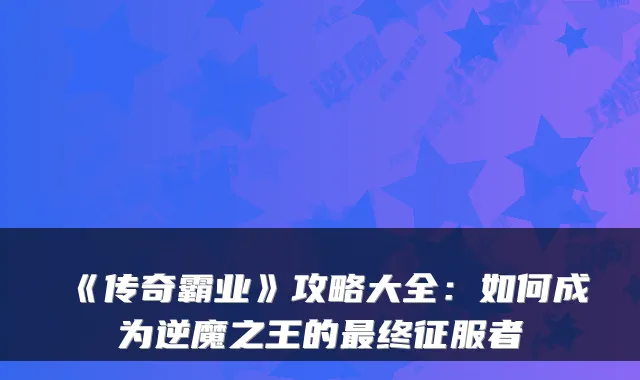 《传奇霸业》攻略大全：如何成为逆魔之王的最终征服者