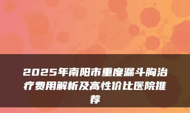 2025年南阳市重度漏斗胸费用解析及高性价比医院推荐