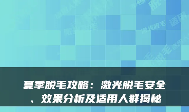 夏季脱毛攻略:激光脱毛安全、效果分析及适用人群揭秘