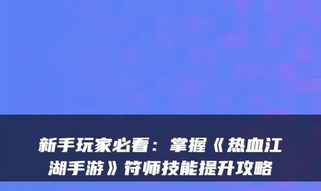 新手玩家必看：掌握《热血江湖手游》符师技能提升攻略