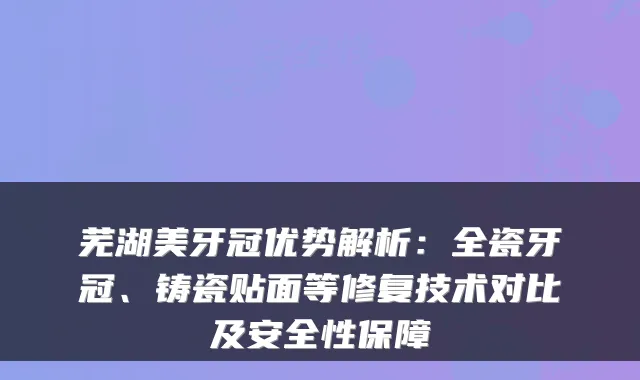 芜湖美牙冠优势解析：全瓷牙冠、铸瓷贴面等修复技术对比及安全性保障