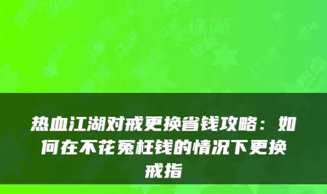 热血江湖对戒更换省钱攻略：如何在不花冤枉钱的情况下更换戒指