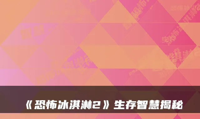 《恐怖冰淇淋2》生存智慧揭秘