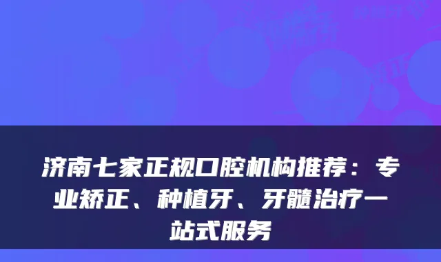 济南七家正规口腔机构推荐:专业矫正、种植牙、牙髓一站式服务