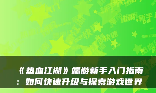 《热血江湖》端游新手入门指南：如何快速升级与探索游戏世界