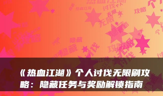 《热血江湖》个人讨伐无限刷攻略：隐藏任务与奖励解锁指南