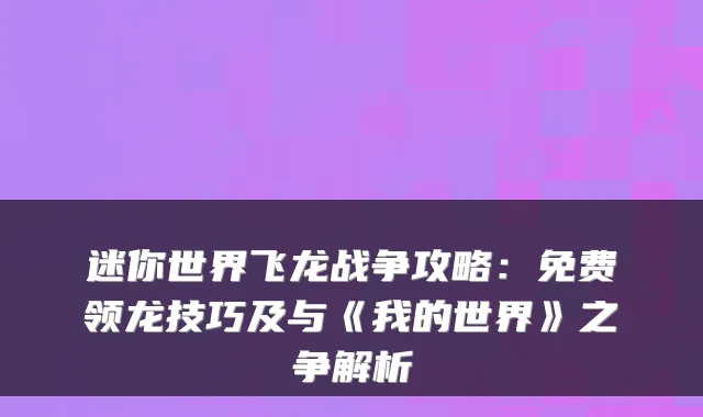 迷你世界飞龙战争攻略：免费领龙技巧及与《我的世界》之争解析