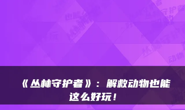 《丛林守护者》：解救动物也能这么好玩！