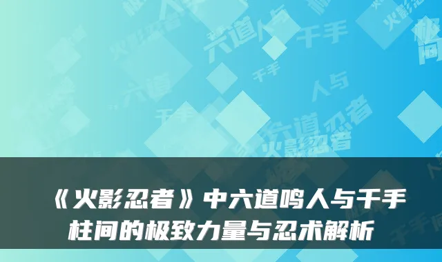《火影忍者》中六道鸣人与千手柱间的极致力量与忍术解析