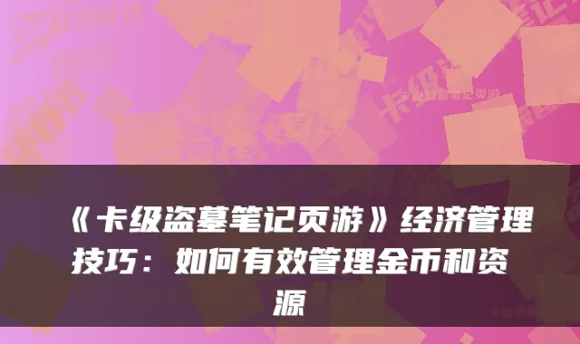 《卡级盗墓笔记页游》经济管理技巧：如何有效管理金币和资源