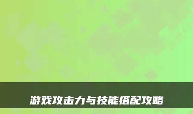 游戏攻击力与技能搭配攻略