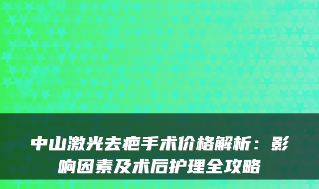 中山激光去疤手术价格解析：影响因素及术后护理全攻略