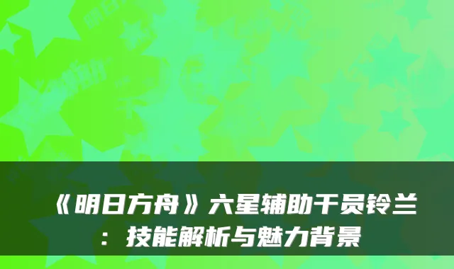 《明日方舟》六星辅助干员铃兰:技能解析与魅力背景