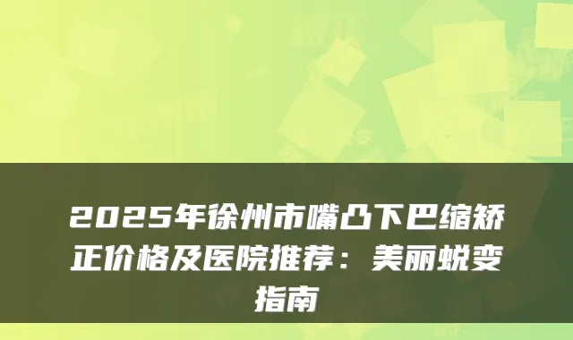 2025年徐州市嘴凸下巴缩矫正价格及医院推荐:美丽蜕变指南