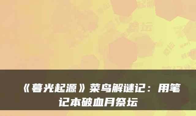 《暮光起源》菜鸟解谜记：用笔记本破血月祭坛