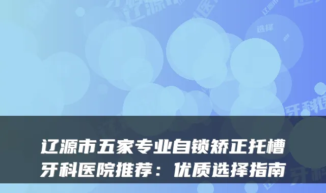 辽源市五家专业自锁矫正托槽牙科医院推荐:优质选择指南