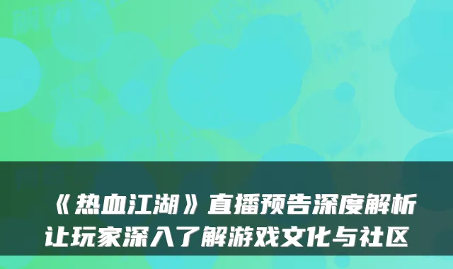 《热血江湖》直播预告深度解析让玩家深入了解游戏文化与社区