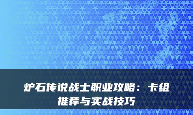 炉石传说战士职业攻略：卡组推荐与实战技巧