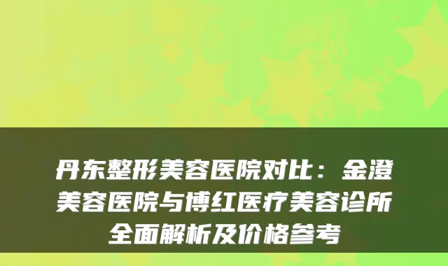 丹东整形美容医院对比:金澄美容医院与博红医疗美容诊所全面解析及价格参考