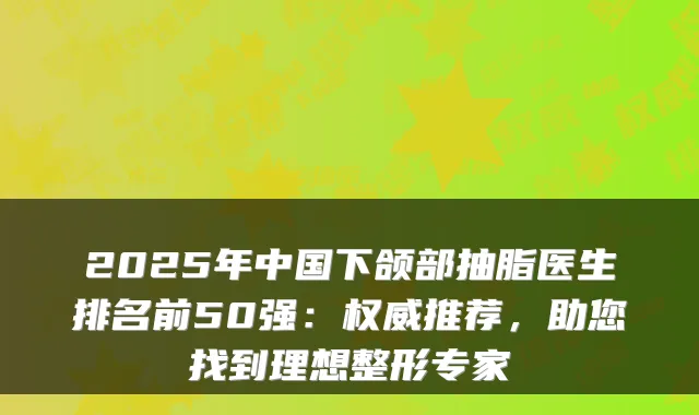 2025年中国下颌部抽脂医生排名前50强:推荐,助您找到理想整形专家