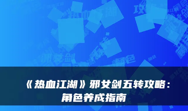 《热血江湖》邪女剑五转攻略:角色养成指南